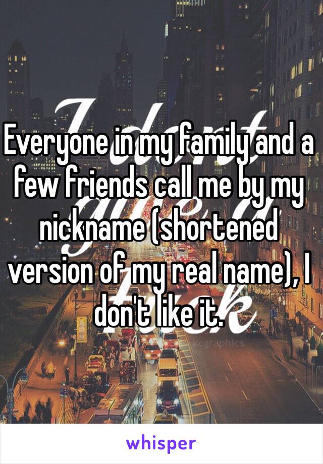 Everyone in my family and a few friends call me by my nickname (shortened version of my real name), I don't like it.