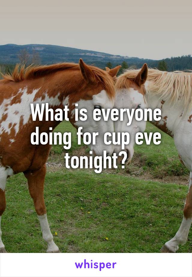 What is everyone doing for cup eve tonight?