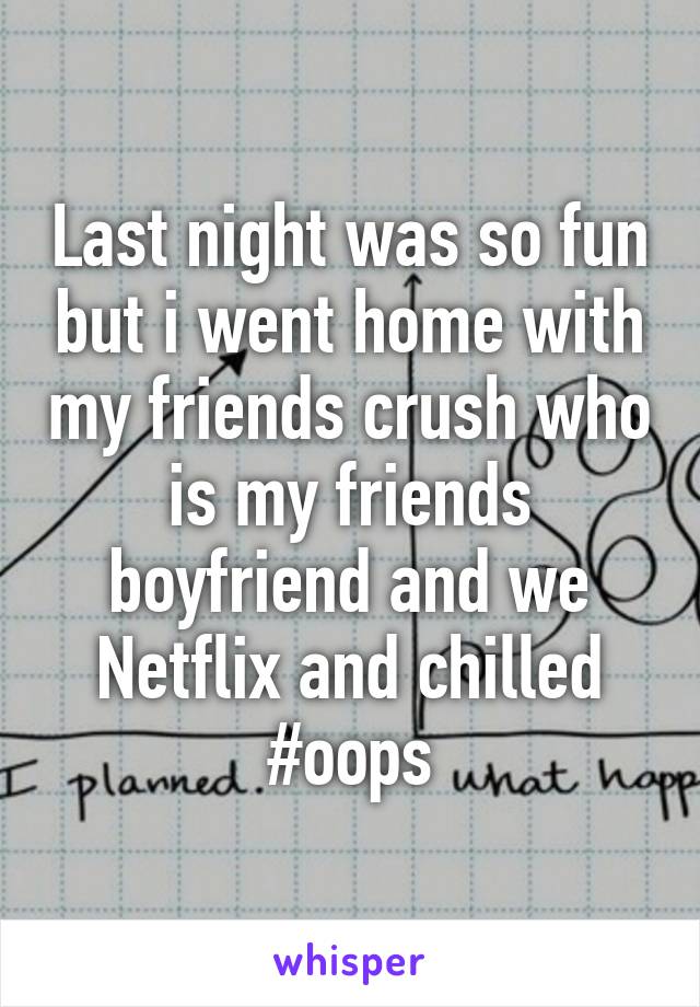 Last night was so fun but i went home with my friends crush who is my friends boyfriend and we Netflix and chilled #oops
