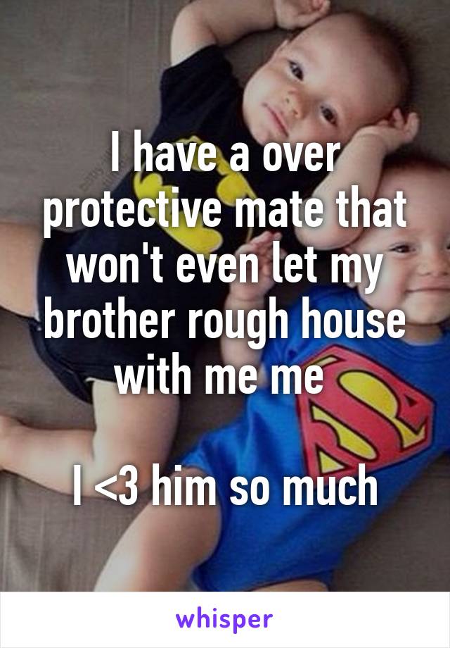 I have a over protective mate that won't even let my brother rough house with me me 

I <3 him so much