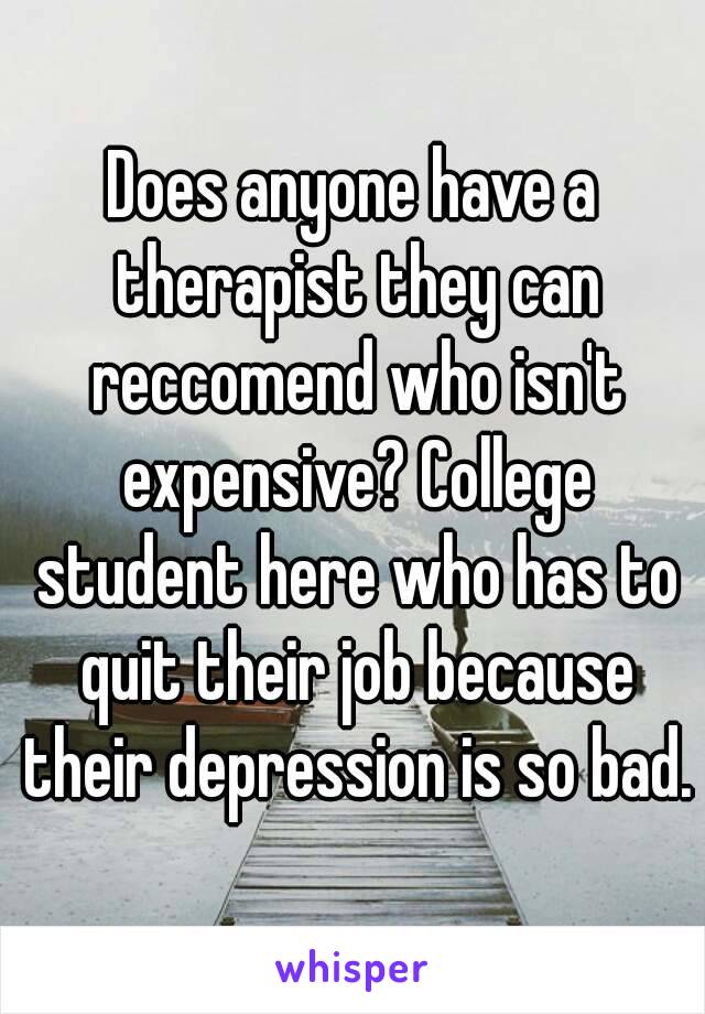 Does anyone have a therapist they can reccomend who isn't expensive? College student here who has to quit their job because their depression is so bad.
