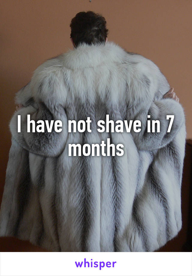 I have not shave in 7 months