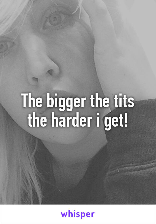 The bigger the tits the harder i get!