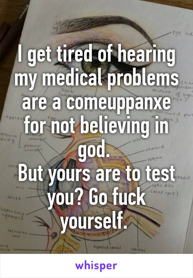 I get tired of hearing my medical problems are a comeuppanxe for not believing in god. 
But yours are to test you? Go fuck yourself. 