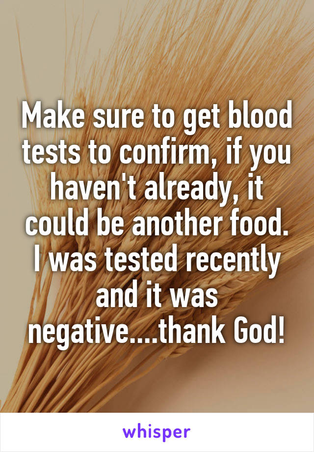 Make sure to get blood tests to confirm, if you haven't already, it could be another food. I was tested recently and it was negative....thank God!