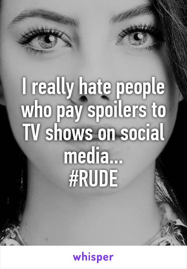 I really hate people who pay spoilers to TV shows on social media...
#RUDE