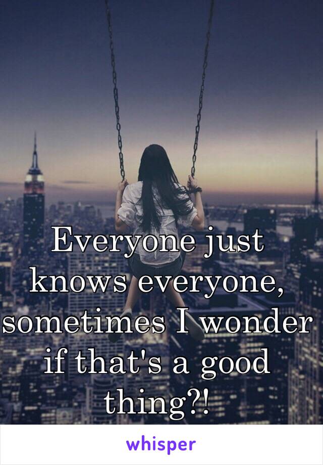 Everyone just knows everyone, sometimes I wonder if that's a good thing?! 