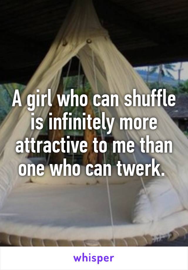 A girl who can shuffle is infinitely more attractive to me than one who can twerk. 