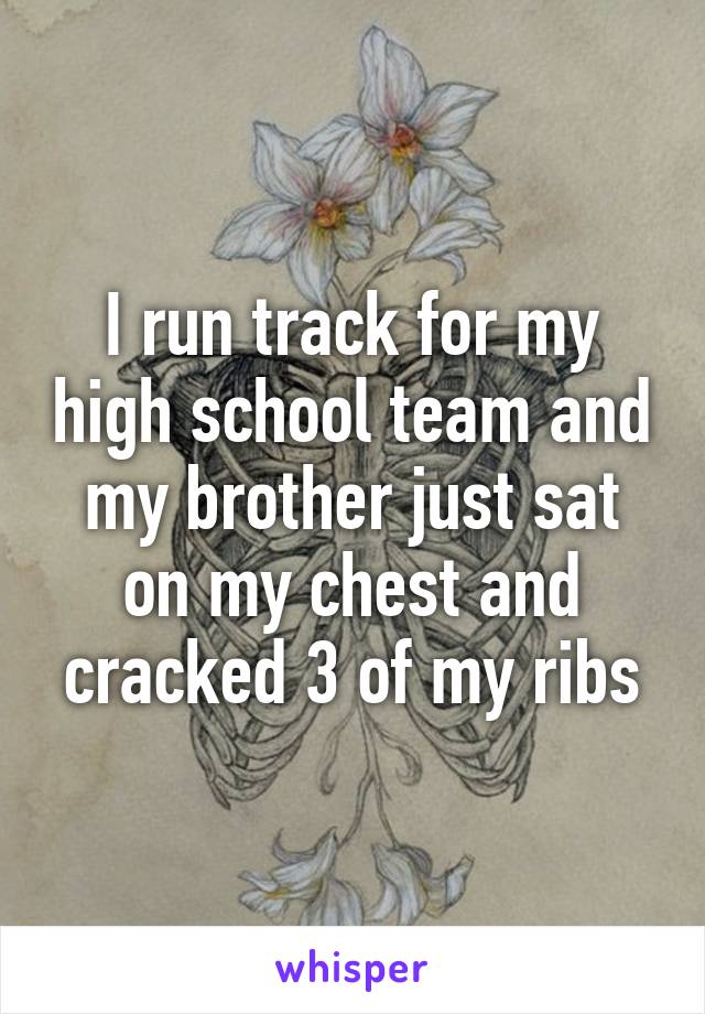 I run track for my high school team and my brother just sat on my chest and cracked 3 of my ribs