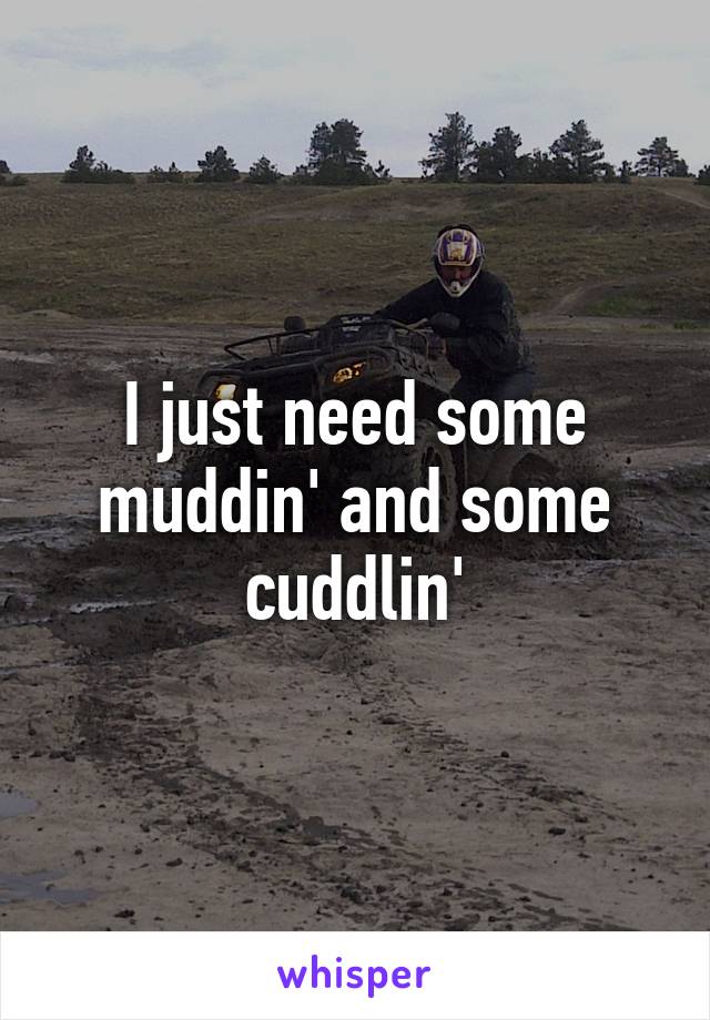 I just need some muddin' and some cuddlin'