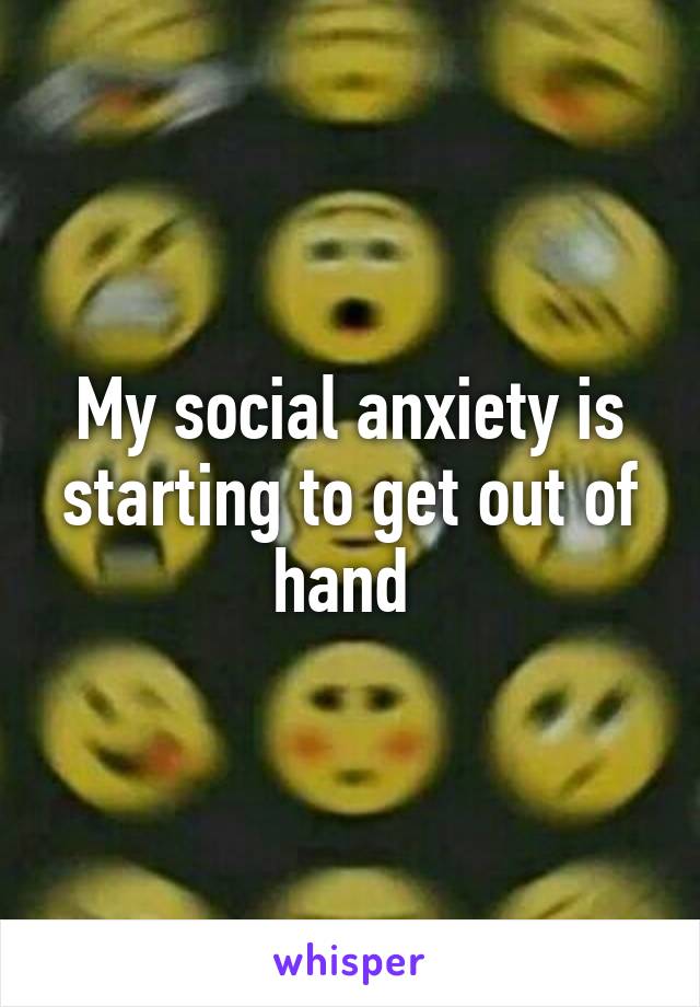 My social anxiety is starting to get out of hand 