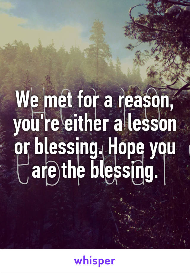 We met for a reason, you're either a lesson or blessing. Hope you are the blessing.
