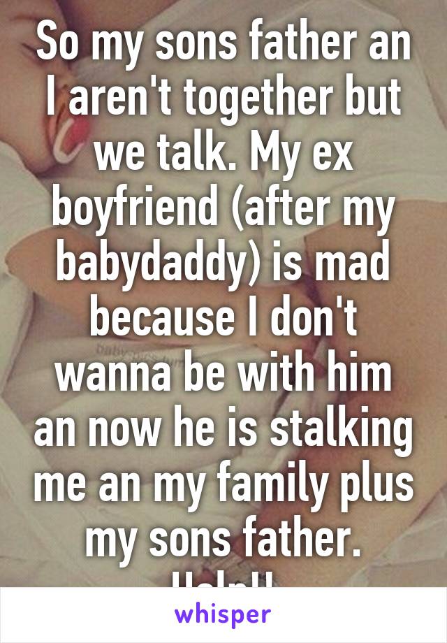 So my sons father an I aren't together but we talk. My ex boyfriend (after my babydaddy) is mad because I don't wanna be with him an now he is stalking me an my family plus my sons father. Help!!