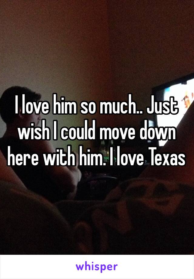 I love him so much.. Just wish I could move down here with him. I love Texas 