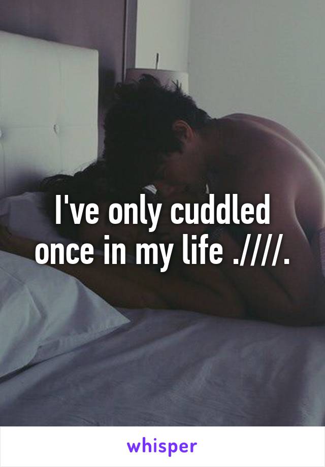 I've only cuddled once in my life .////.