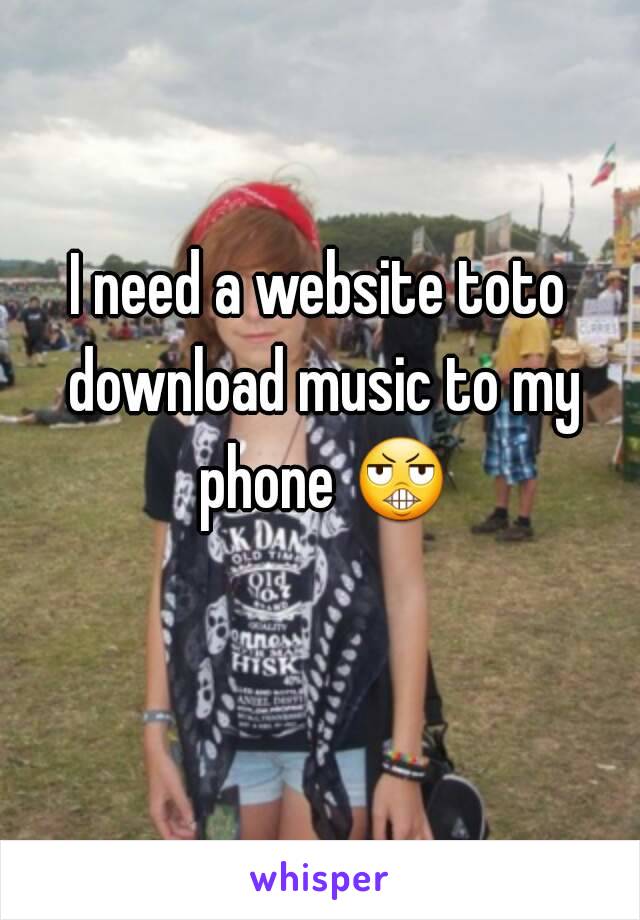 I need a website toto download music to my phone 😬 