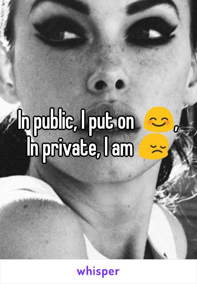 In public, I put on  😊,
In private, I am 😔