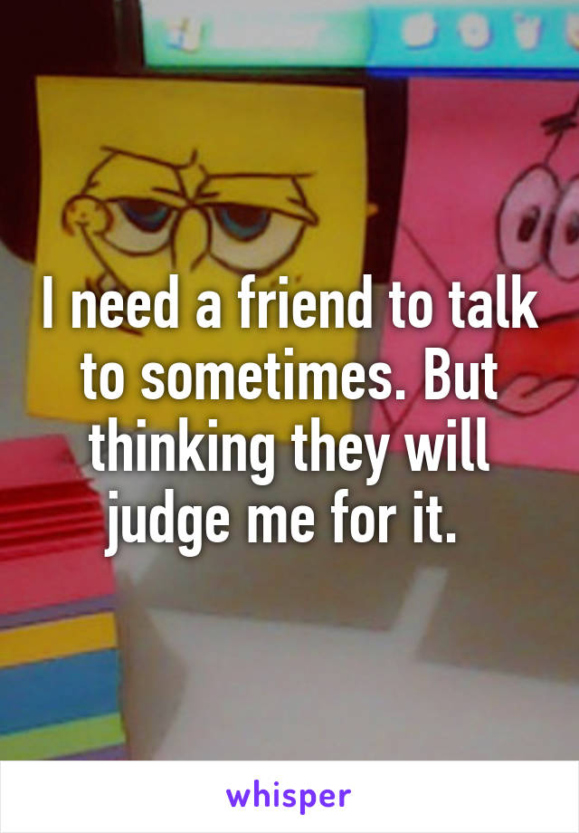I need a friend to talk to sometimes. But thinking they will judge me for it. 