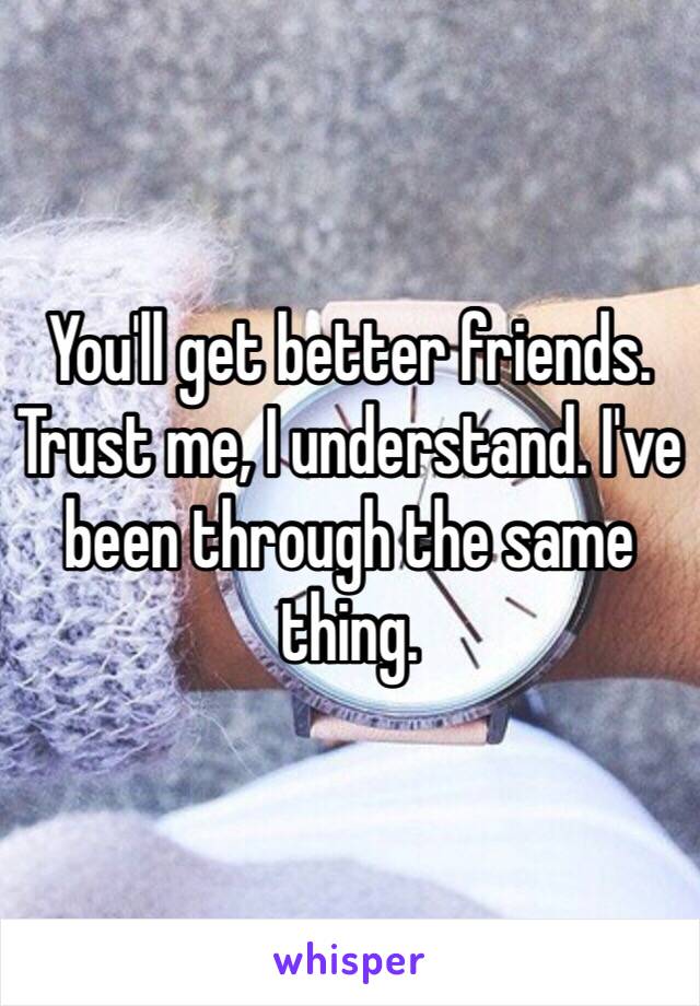 You'll get better friends. Trust me, I understand. I've been through the same thing.