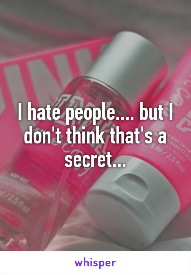 I hate people.... but I don't think that's a secret...
