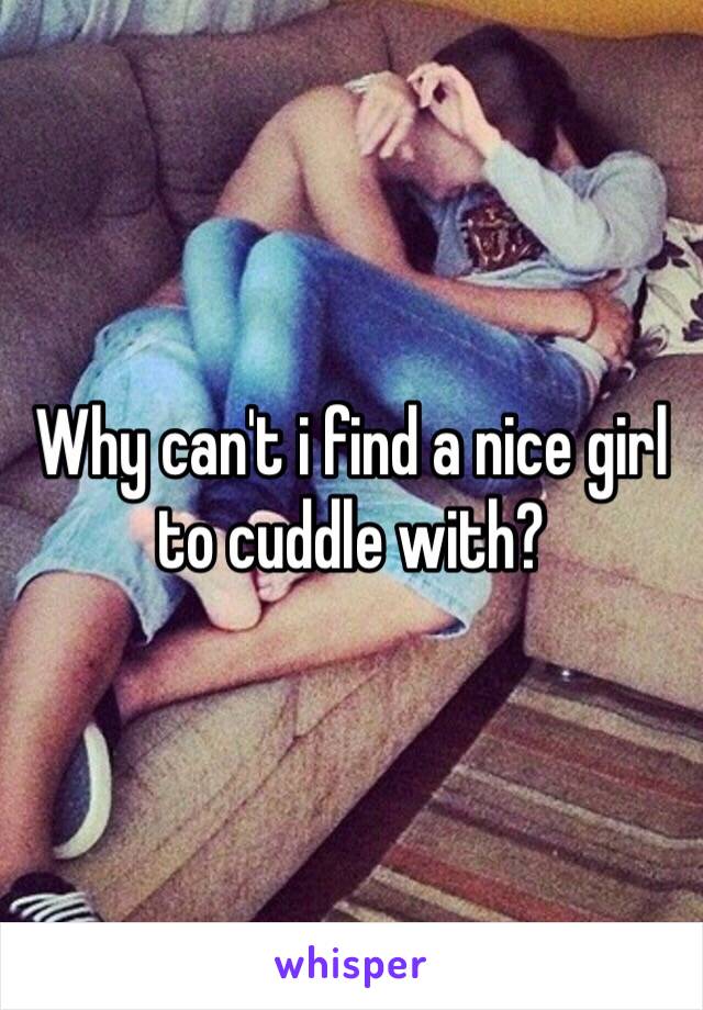 Why can't i find a nice girl to cuddle with?