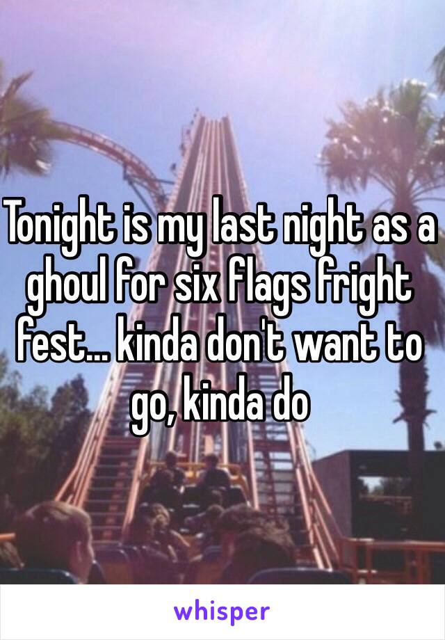 Tonight is my last night as a ghoul for six flags fright fest… kinda don't want to go, kinda do 