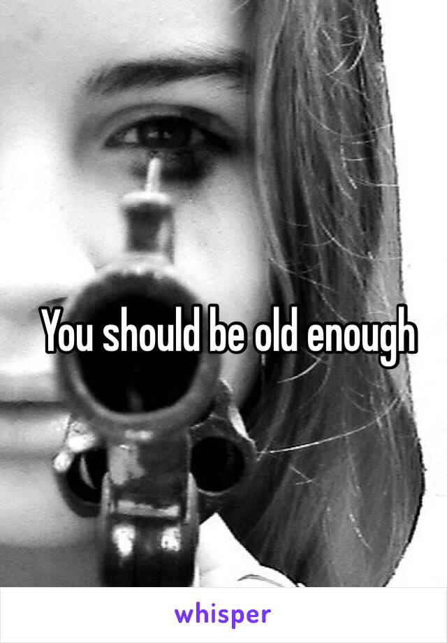 You should be old enough 