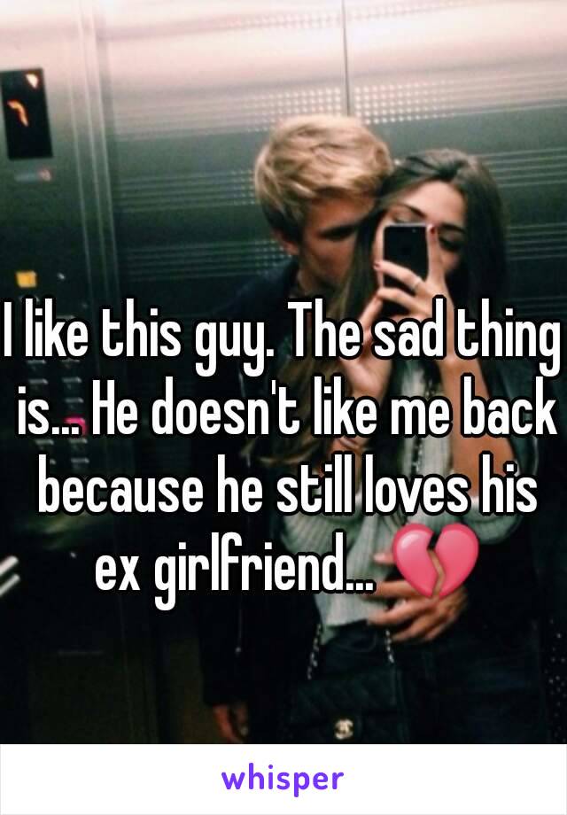 I like this guy. The sad thing is... He doesn't like me back because he still loves his ex girlfriend... 💔