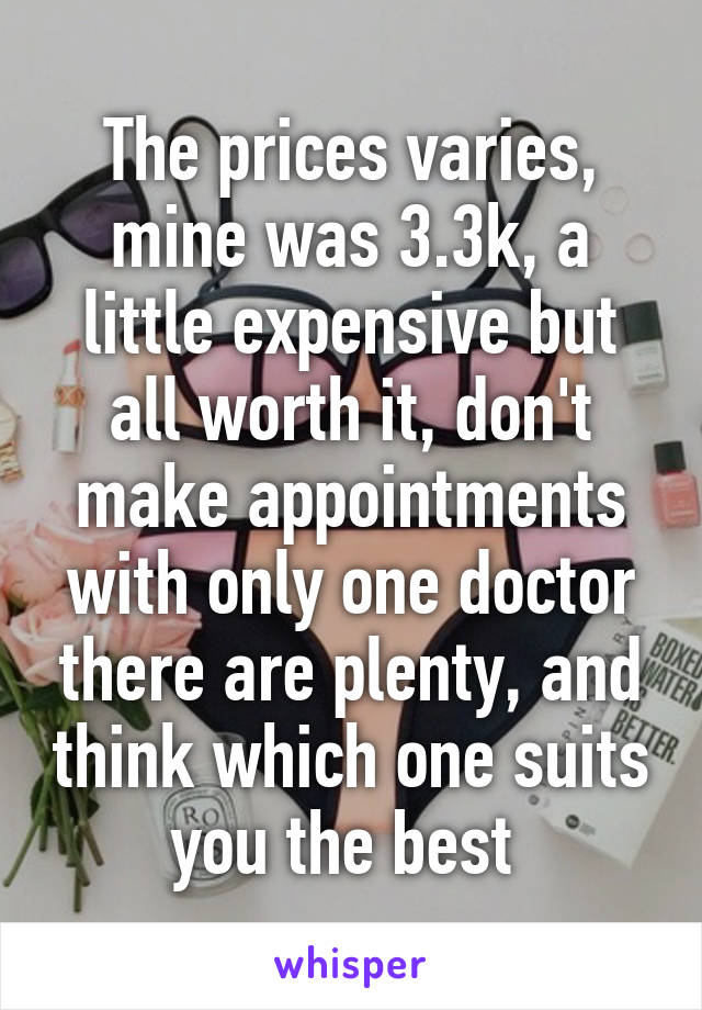 The prices varies, mine was 3.3k, a little expensive but all worth it, don't make appointments with only one doctor there are plenty, and think which one suits you the best 