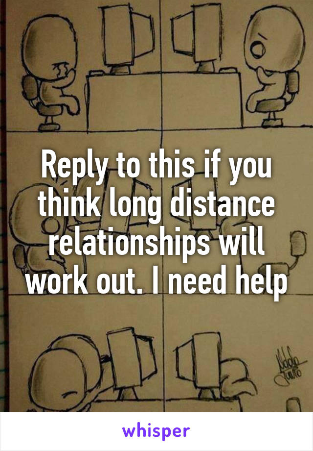 Reply to this if you think long distance relationships will work out. I need help