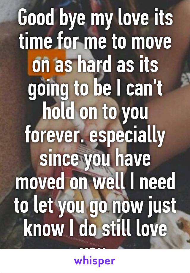 Good bye my love its time for me to move on as hard as its going to be I can't hold on to you forever. especially since you have moved on well I need to let you go now just know I do still love you.