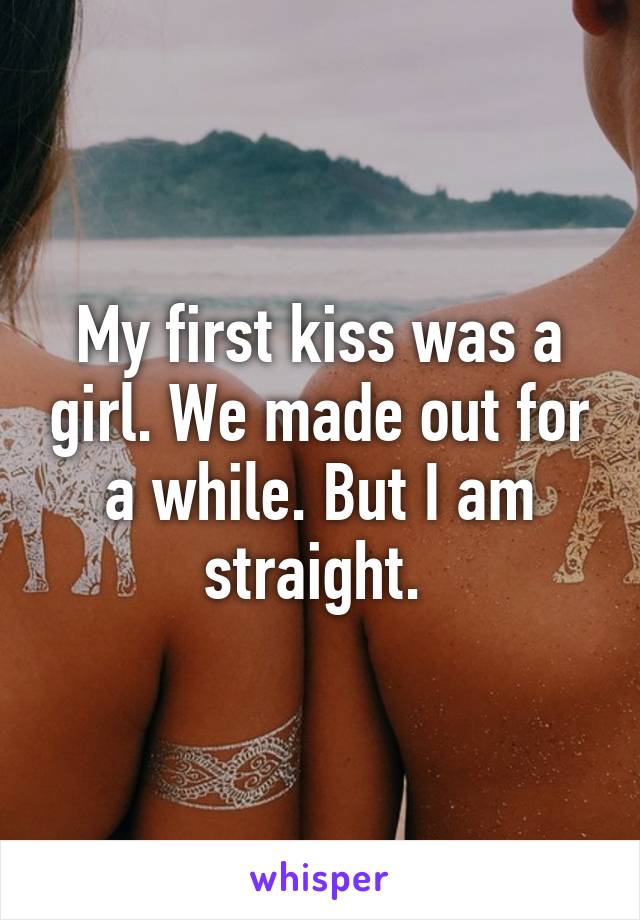 My first kiss was a girl. We made out for a while. But I am straight. 
