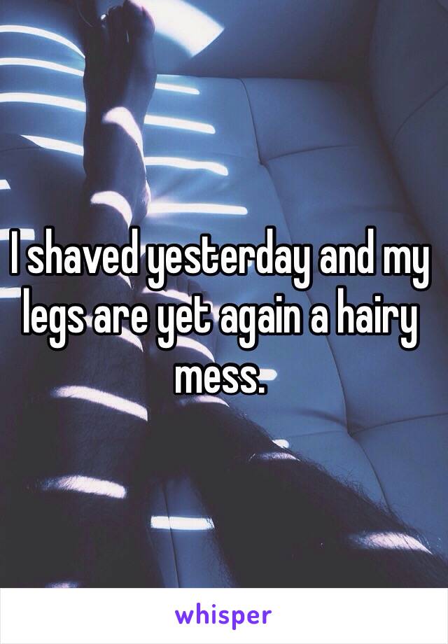 I shaved yesterday and my legs are yet again a hairy mess. 