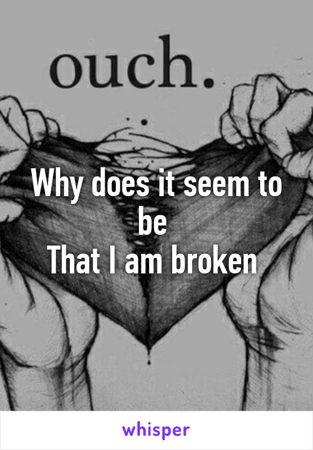 Why does it seem to be 
That I am broken 