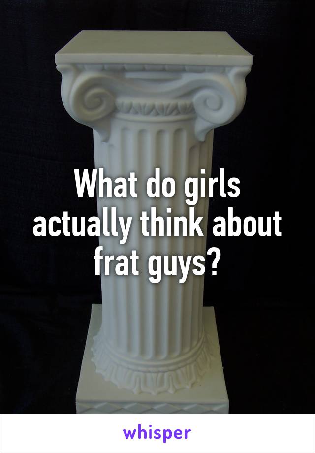 What do girls actually think about frat guys?