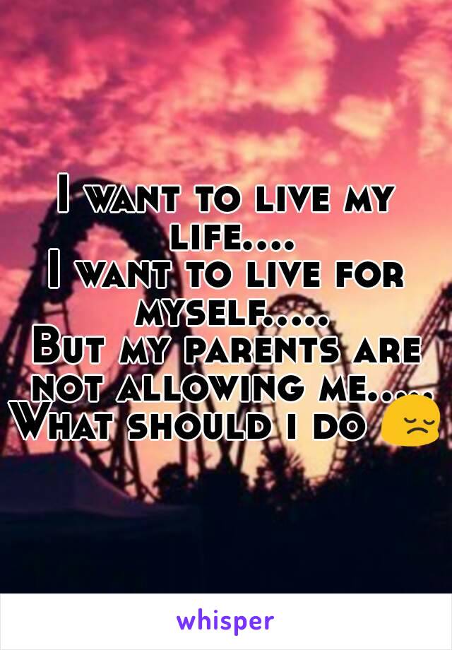 I want to live my life....
I want to live for myself.....
But my parents are not allowing me.....
What should i do 😔