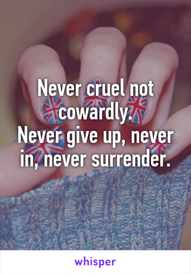 Never cruel not cowardly.
Never give up, never in, never surrender.
