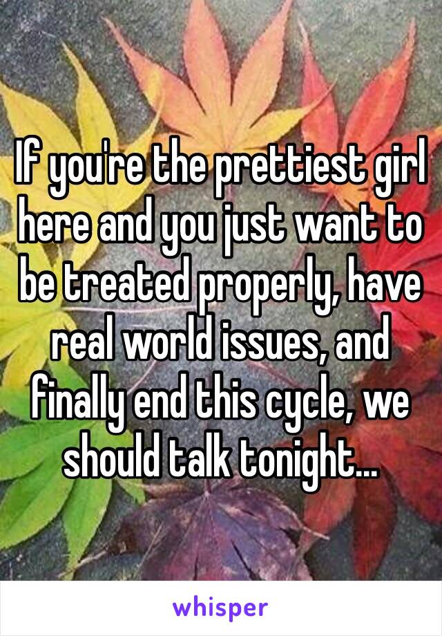 If you're the prettiest girl here and you just want to be treated properly, have real world issues, and finally end this cycle, we should talk tonight...