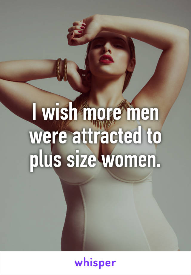 I wish more men were attracted to plus size women.
