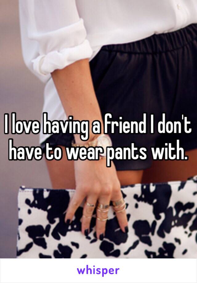 I love having a friend I don't have to wear pants with. 