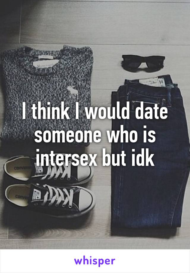 I think I would date someone who is intersex but idk