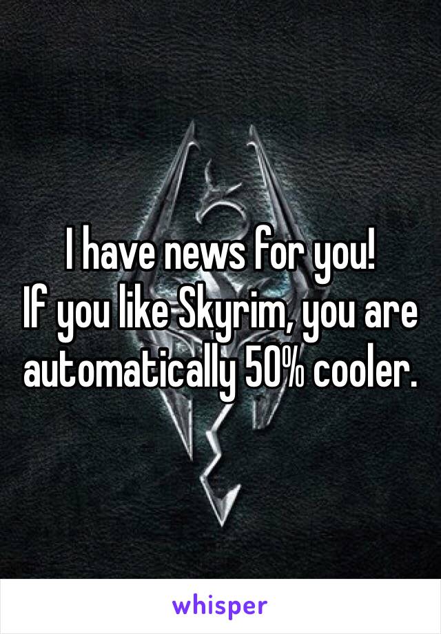 I have news for you!
If you like Skyrim, you are automatically 50% cooler. 