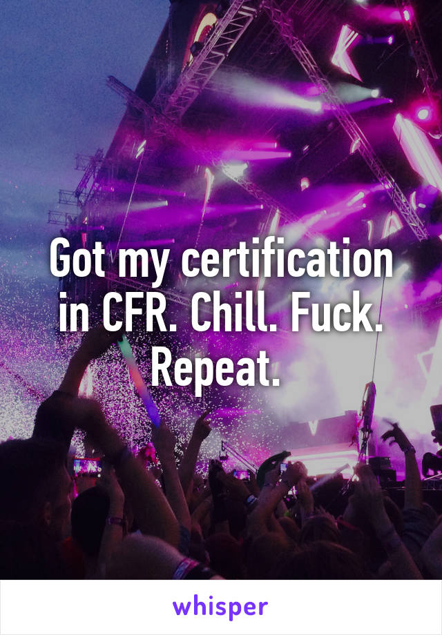 Got my certification in CFR. Chill. Fuck. Repeat. 
