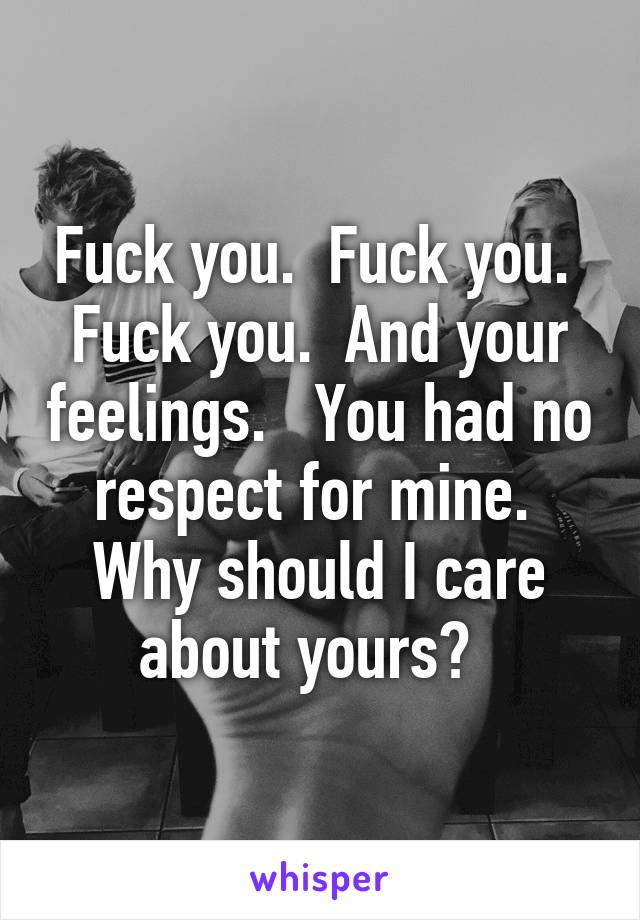 Fuck you.  Fuck you.  Fuck you.  And your feelings.   You had no respect for mine.  Why should I care about yours?  