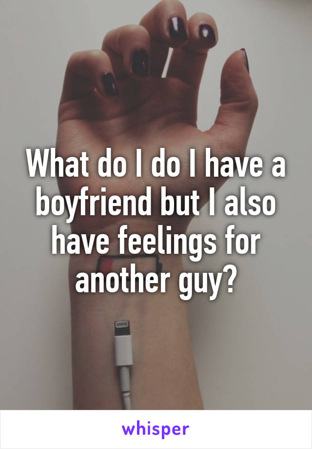 What do I do I have a boyfriend but I also have feelings for another guy?