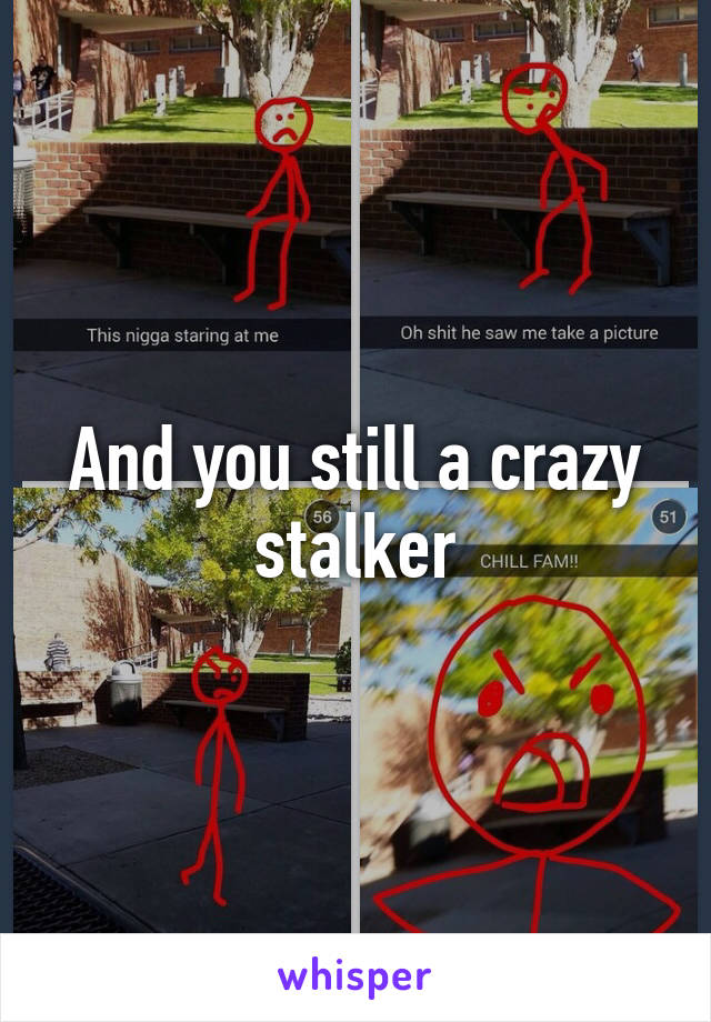 And you still a crazy stalker