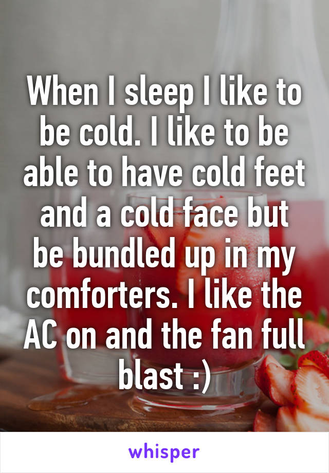 When I sleep I like to be cold. I like to be able to have cold feet and a cold face but be bundled up in my comforters. I like the AC on and the fan full blast :)