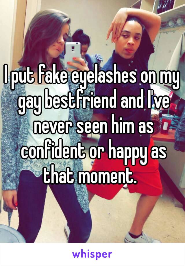 I put fake eyelashes on my gay bestfriend and I've never seen him as confident or happy as that moment.  