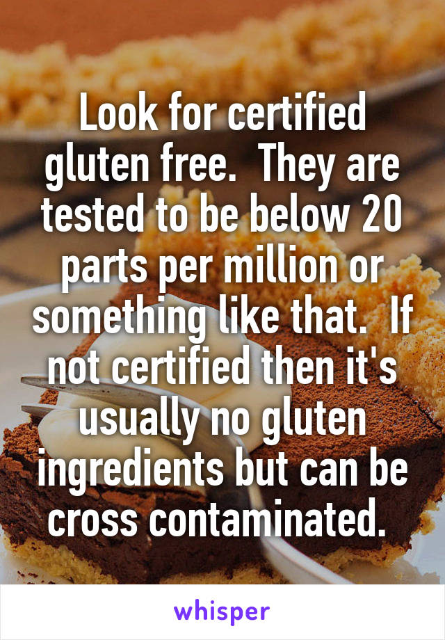 Look for certified gluten free.  They are tested to be below 20 parts per million or something like that.  If not certified then it's usually no gluten ingredients but can be cross contaminated. 