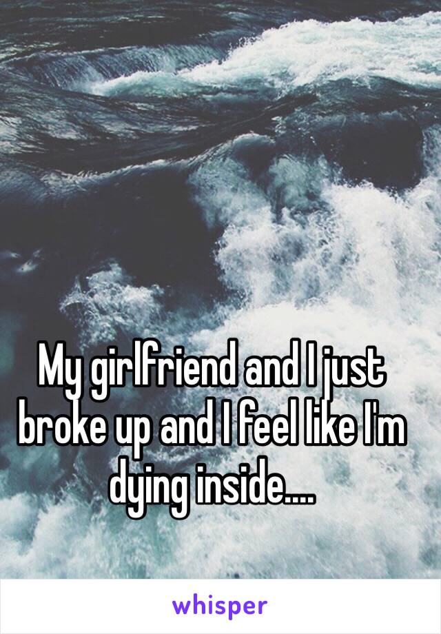 My girlfriend and I just broke up and I feel like I'm dying inside....